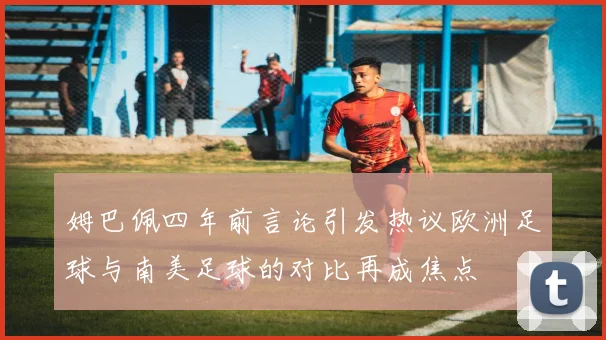 姆巴佩四年前言论引发热议欧洲足球与南美足球的对比再成焦点