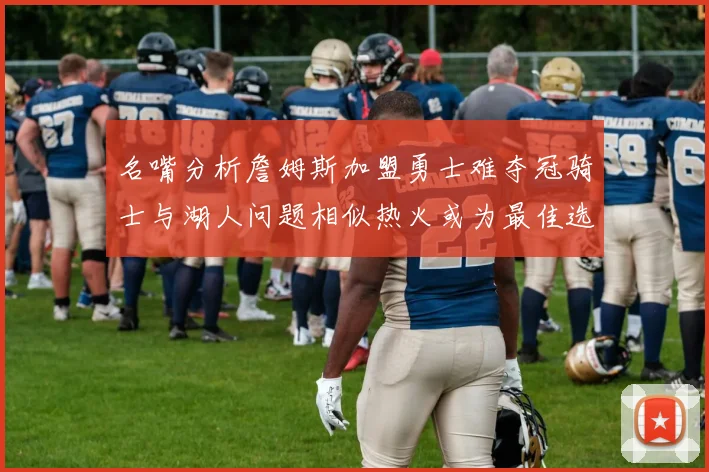 名嘴分析詹姆斯加盟勇士难夺冠骑士与湖人问题相似热火或为最佳选择