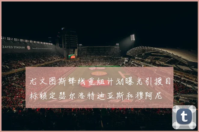 尤文图斯锋线重组计划曝光引援目标锁定瑟尔洛特迪亚斯和穆阿尼