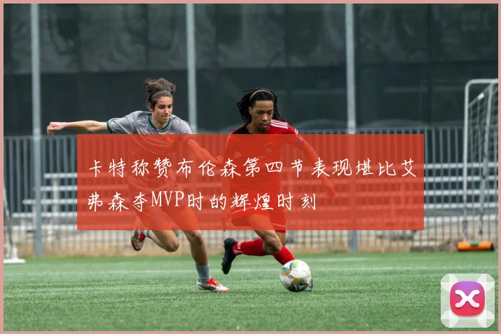 卡特称赞布伦森第四节表现堪比艾弗森夺MVP时的辉煌时刻