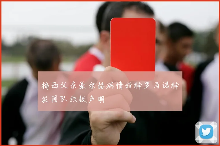 梅西父亲豪尔赫病情好转罗马诺转发团队积极声明