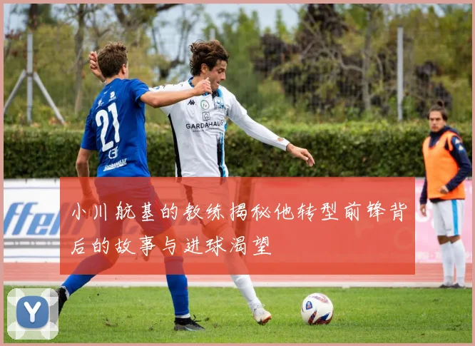 小川航基的教练揭秘他转型前锋背后的故事与进球渴望