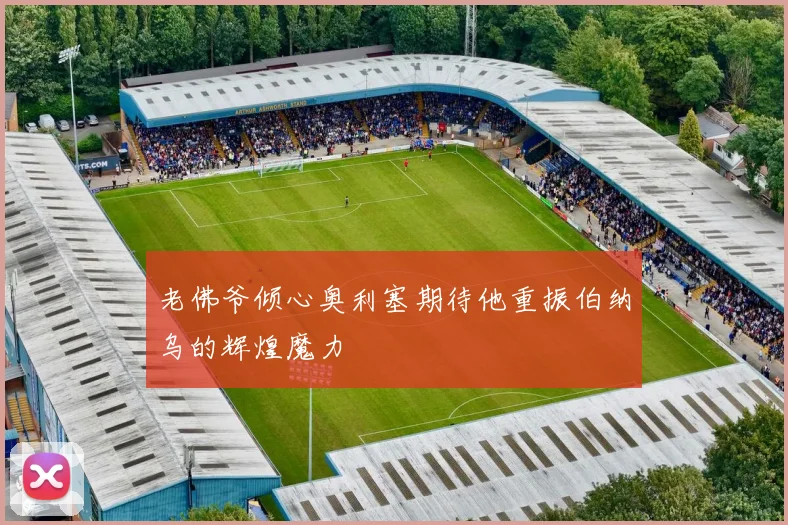 老佛爷倾心奥利塞期待他重振伯纳乌的辉煌魔力