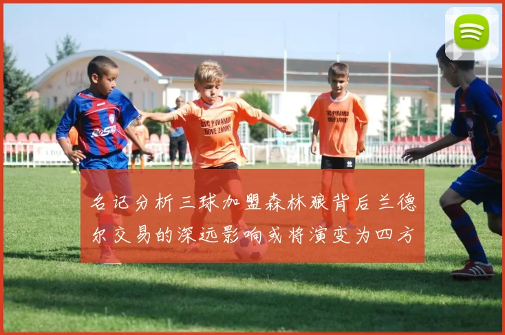 名记分析三球加盟森林狼背后兰德尔交易的深远影响或将演变为四方交易