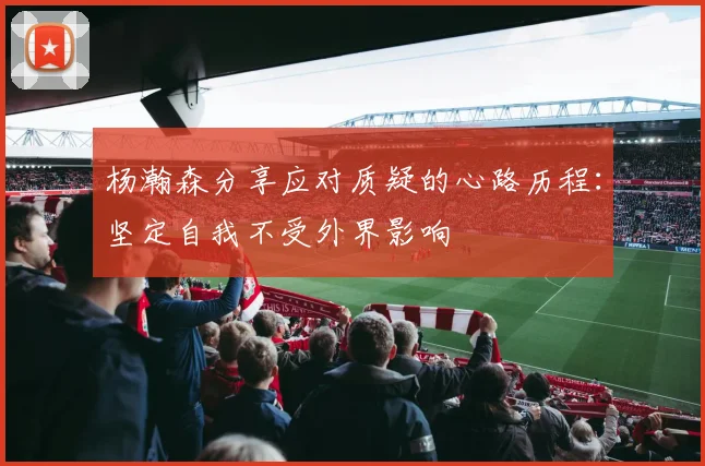 杨瀚森分享应对质疑的心路历程：坚定自我不受外界影响
