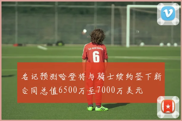 名记预测哈登将与骑士续约签下新合同总值6500万至7000万美元