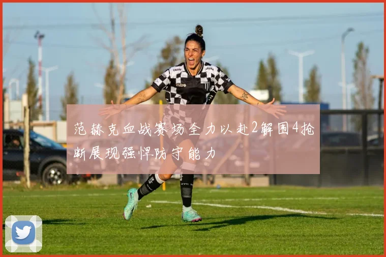 范赫克血战赛场全力以赴2解围4抢断展现强悍防守能力