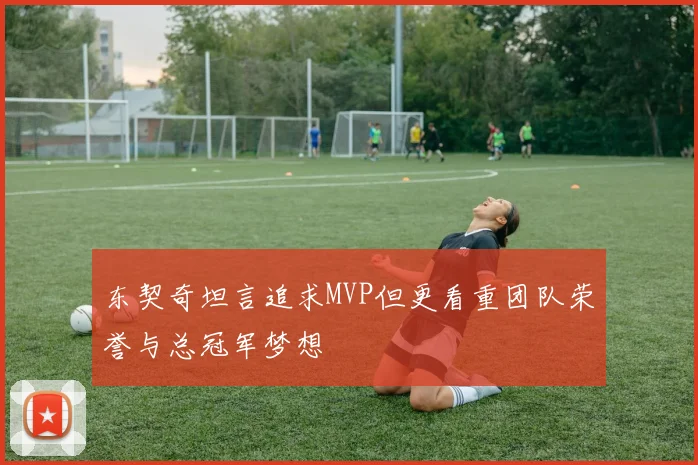 东契奇坦言追求MVP但更看重团队荣誉与总冠军梦想
