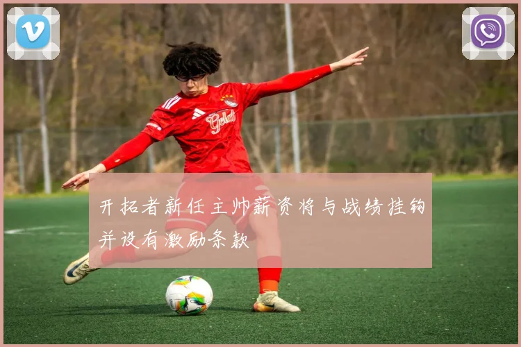 开拓者新任主帅薪资将与战绩挂钩并设有激励条款