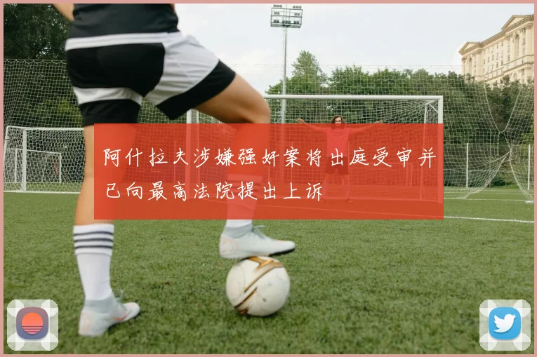阿什拉夫涉嫌强奸案将出庭受审并已向最高法院提出上诉