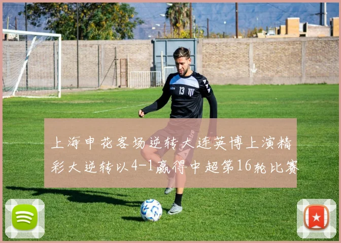 上海申花客场逆转大连英博上演精彩大逆转以4-1赢得中超第16轮比赛